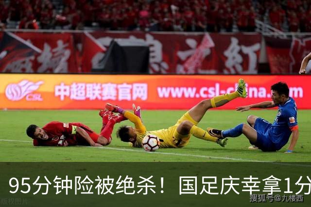 95分钟险被绝杀！国足庆幸拿1分，下轮打平即出线，吴曦凌空中柱